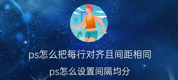 ps怎么把每行对齐且间距相同 ps怎么设置间隔均分？